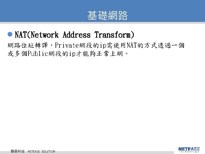 基礎網路 l NAT(Network Address Transform) 網路位址轉譯，Private網段的ip需使用NAT的方式透過一個 或多個Public網段的ip才能夠正常上網。 聯易科技 © 2010 NETEASE Tech. CO. ,