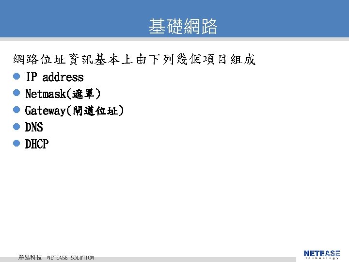 基礎網路 網路位址資訊基本上由下列幾個項目組成 l l l IP address Netmask(遮罩) Gateway(閘道位址) DNS DHCP 聯易科技 © 2010