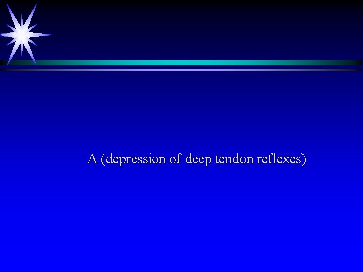 A (depression of deep tendon reflexes) 
