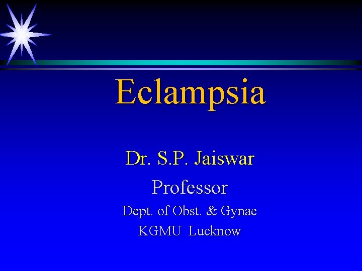 Eclampsia Dr. S. P. Jaiswar Professor Dept. of Obst. & Gynae KGMU Lucknow 