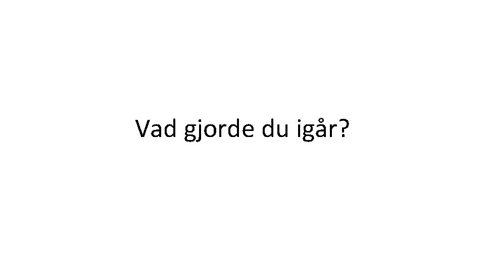 Vad gjorde du igår? 