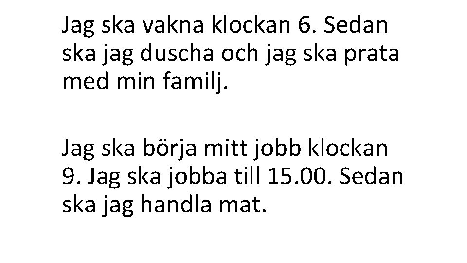 Jag ska vakna klockan 6. Sedan ska jag duscha och jag ska prata med