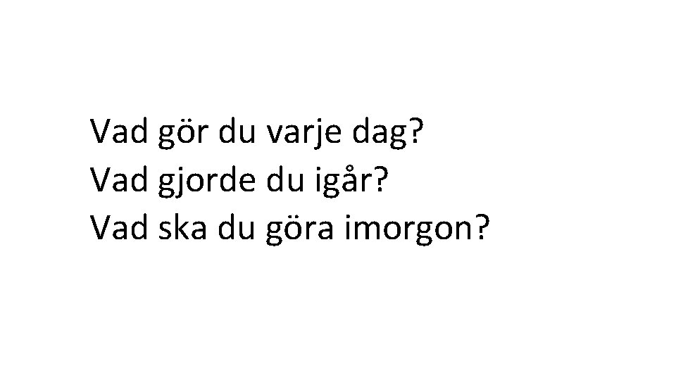 Vad gör du varje dag? Vad gjorde du igår? Vad ska du göra imorgon?