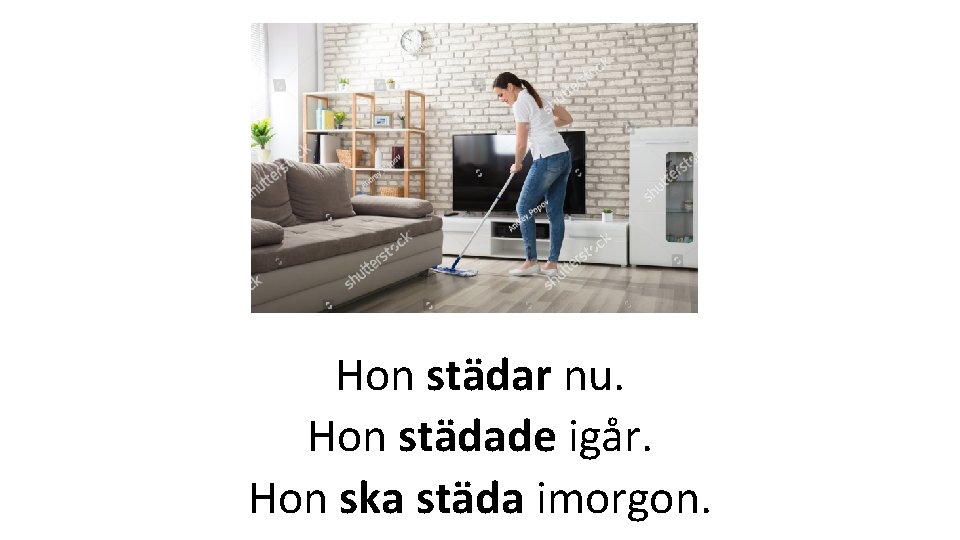 Hon städar nu. Hon städade igår. Hon ska städa imorgon. 