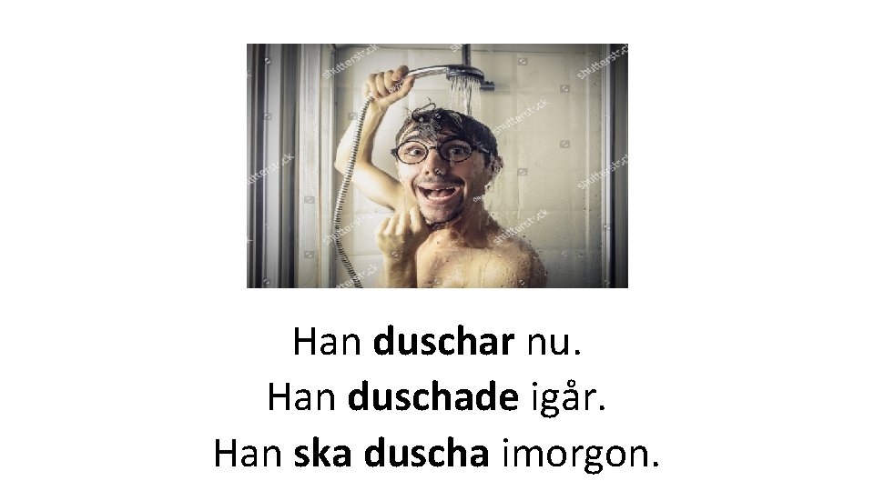 Han duschar nu. Han duschade igår. Han ska duscha imorgon. 