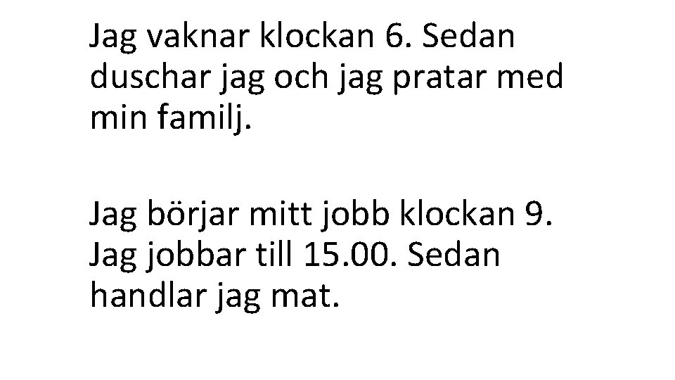 Jag vaknar klockan 6. Sedan duschar jag och jag pratar med min familj. Jag