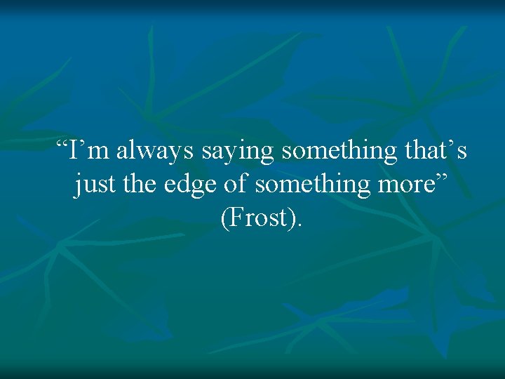 “I’m always saying something that’s just the edge of something more” (Frost). 