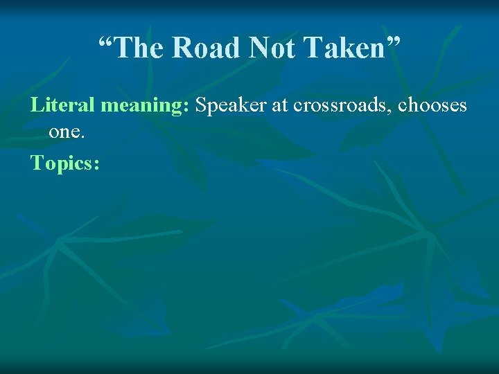 “The Road Not Taken” Literal meaning: Speaker at crossroads, chooses one. Topics: 