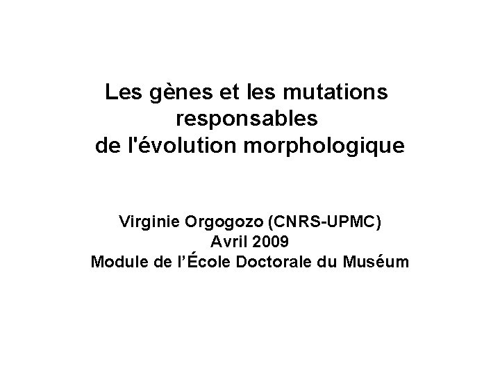 Les gènes et les mutations responsables de l'évolution morphologique Virginie Orgogozo (CNRS-UPMC) Avril 2009