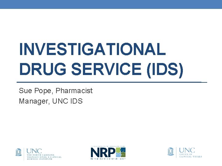 INVESTIGATIONAL DRUG SERVICE (IDS) Sue Pope, Pharmacist Manager, UNC IDS INVESTIGATIONAL DRUG SERVICE (IDS) Sue Pope, Pharmacist Manager, UNC IDS