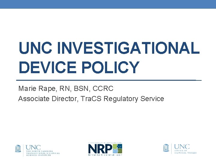 UNC INVESTIGATIONAL DEVICE POLICY Marie Rape, RN, BSN, CCRC Associate Director, Tra. CS Regulatory UNC INVESTIGATIONAL DEVICE POLICY Marie Rape, RN, BSN, CCRC Associate Director, Tra. CS Regulatory