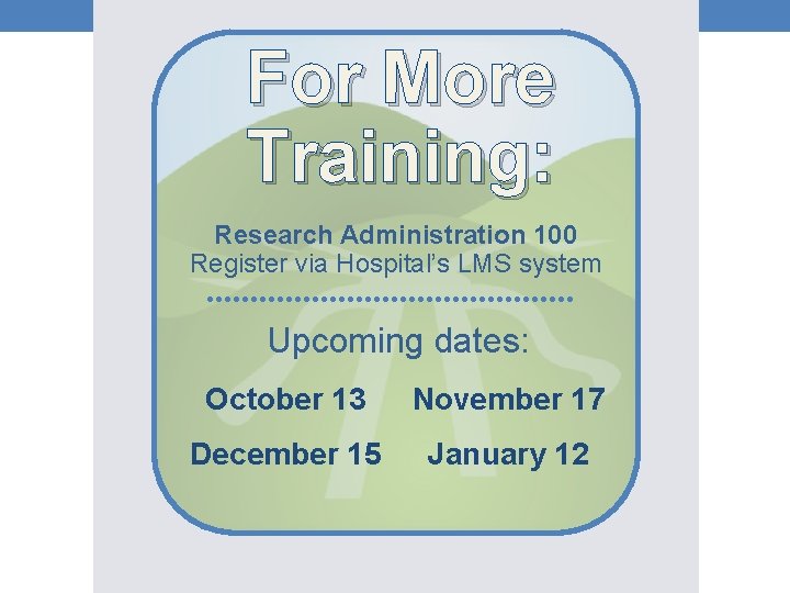 For More Training: Research Administration 100 Register via Hospital’s LMS system Upcoming dates: October For More Training: Research Administration 100 Register via Hospital’s LMS system Upcoming dates: October