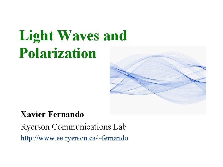 Light Waves and Polarization Xavier Fernando Ryerson Communications Lab http: //www. ee. ryerson. ca/~fernando