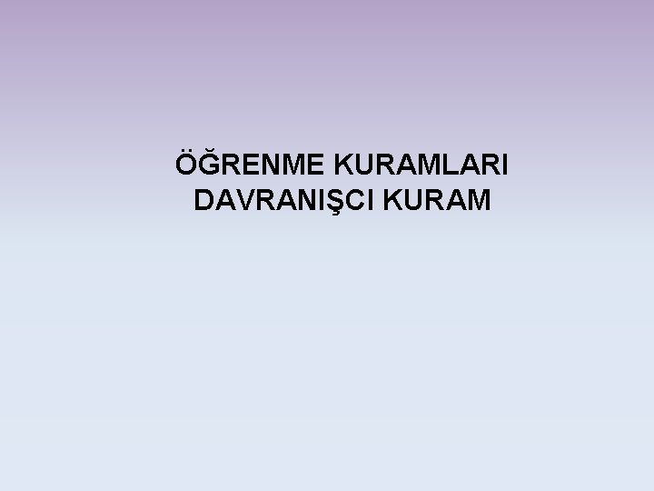 ÖĞRENME KURAMLARI DAVRANIŞCI KURAM 
