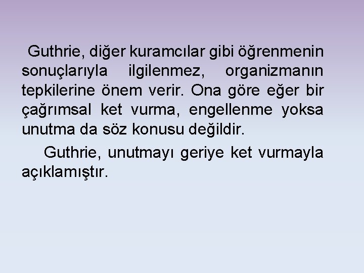 Guthrie, diğer kuramcılar gibi öğrenmenin sonuçlarıyla ilgilenmez, organizmanın tepkilerine önem verir. Ona göre eğer