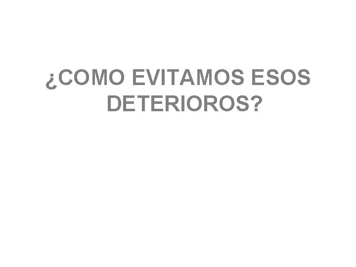 ¿COMO EVITAMOS ESOS DETERIOROS? 