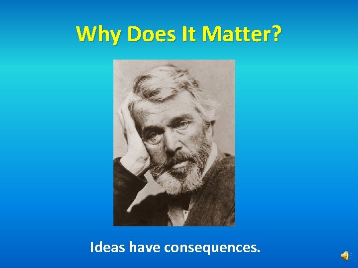 Why Does It Matter? Ideas have consequences. 