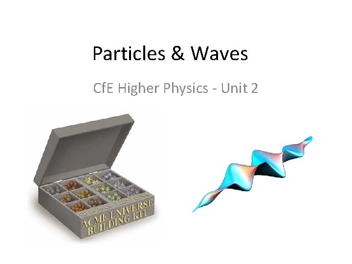 Particles & Waves Cf. E Higher Physics - Unit 2 Particles & Waves Cf. E Higher Physics - Unit 2