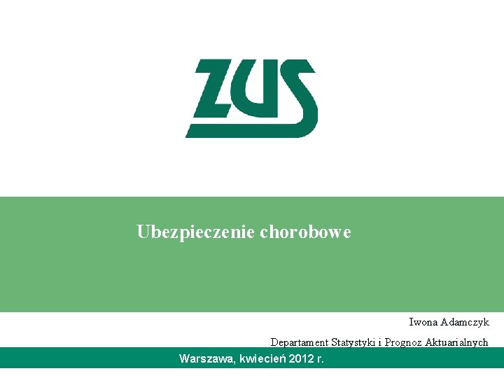 Ubezpieczenie chorobowe Iwona Adamczyk Departament Statystyki i Prognoz Aktuarialnych Warszawa, kwiecień 2012 r. 