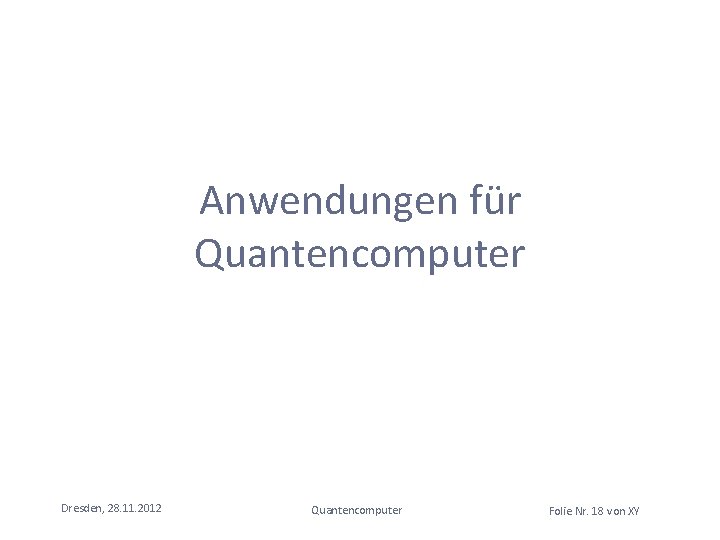 Anwendungen für Quantencomputer Dresden, 28. 11. 2012 Quantencomputer Folie Nr. 18 von XY 