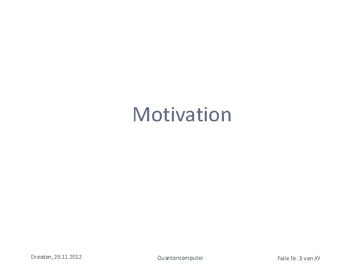 Motivation Dresden, 28. 11. 2012 Quantencomputer Folie Nr. 3 von XY Motivation Dresden, 28. 11. 2012 Quantencomputer Folie Nr. 3 von XY