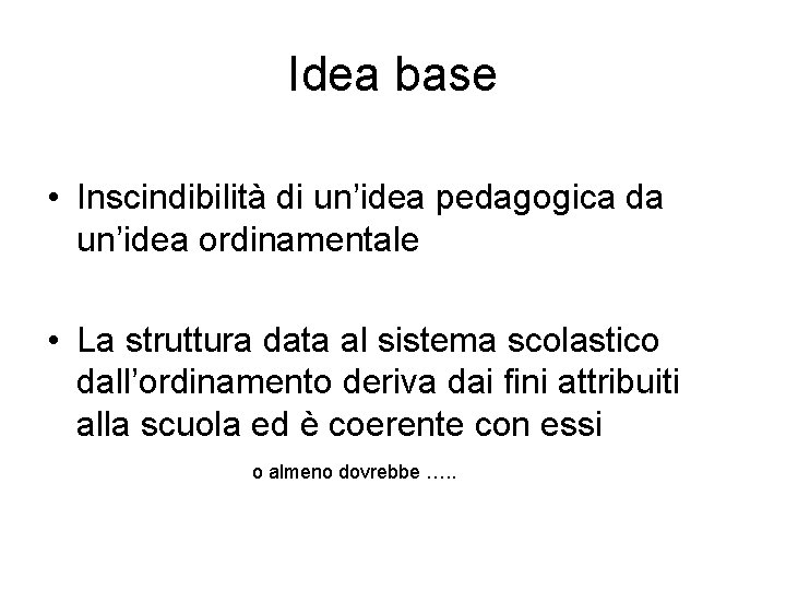 Idea base • Inscindibilità di un’idea pedagogica da un’idea ordinamentale • La struttura data