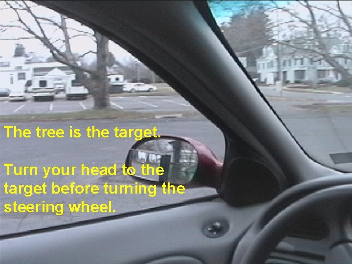 The tree is the target. Turn your head to the target before turning the