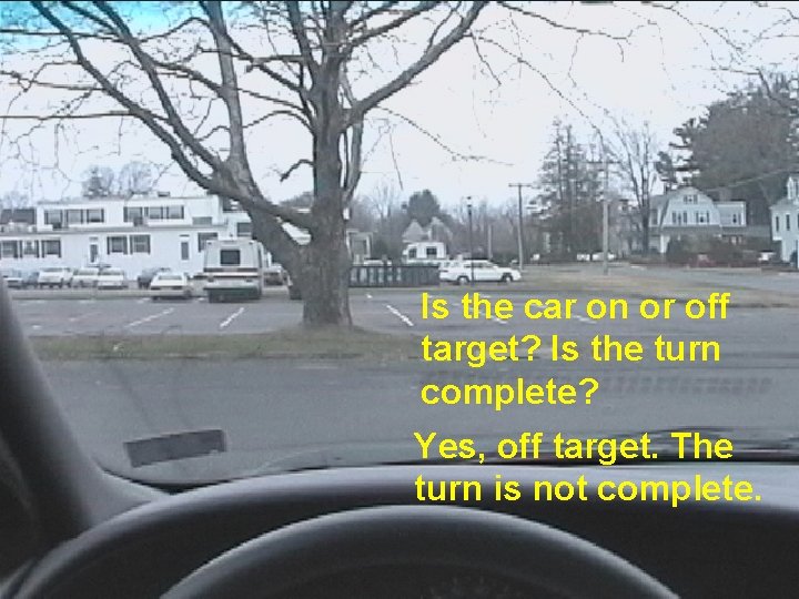 Is the car on or off target? Is the turn complete? Yes, off target.