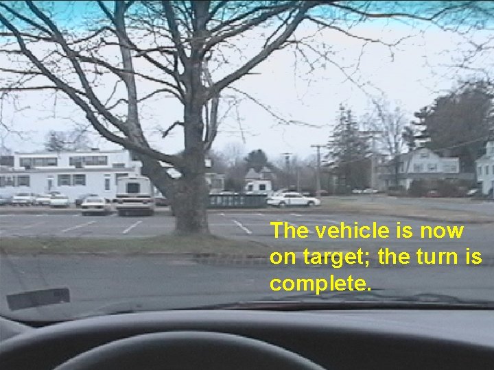 The vehicle is now on target; the turn is complete. 