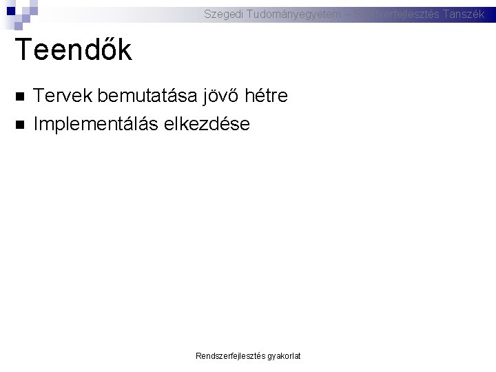 Szegedi Tudományegyetem – Szoftverfejlesztés Tanszék Teendők Tervek bemutatása jövő hétre Implementálás elkezdése Rendszerfejlesztés gyakorlat