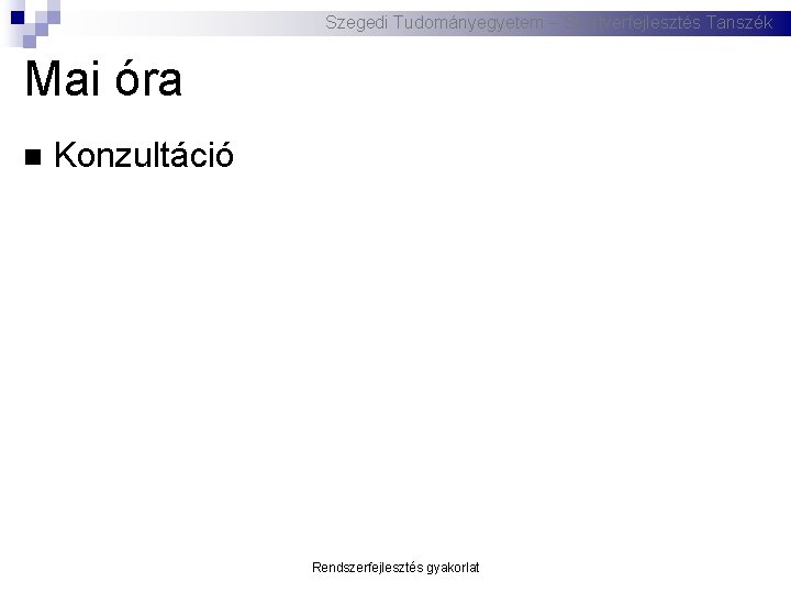 Szegedi Tudományegyetem – Szoftverfejlesztés Tanszék Mai óra Konzultáció Rendszerfejlesztés gyakorlat 