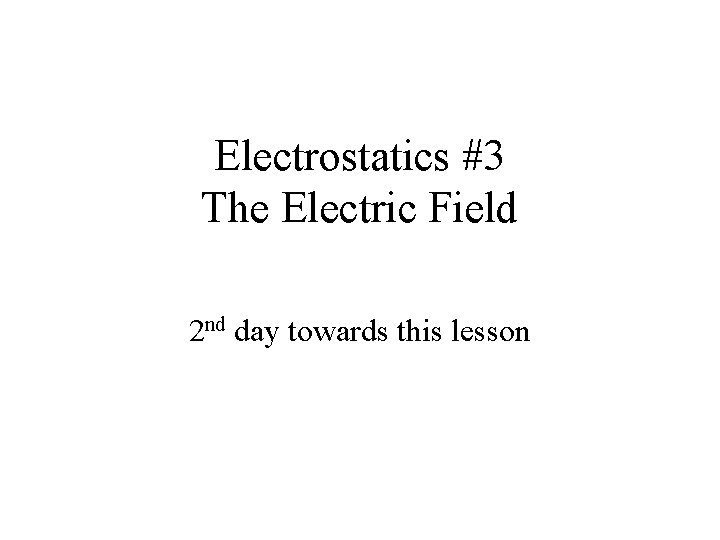 Electrostatics #3 The Electric Field 2 nd day towards this lesson 