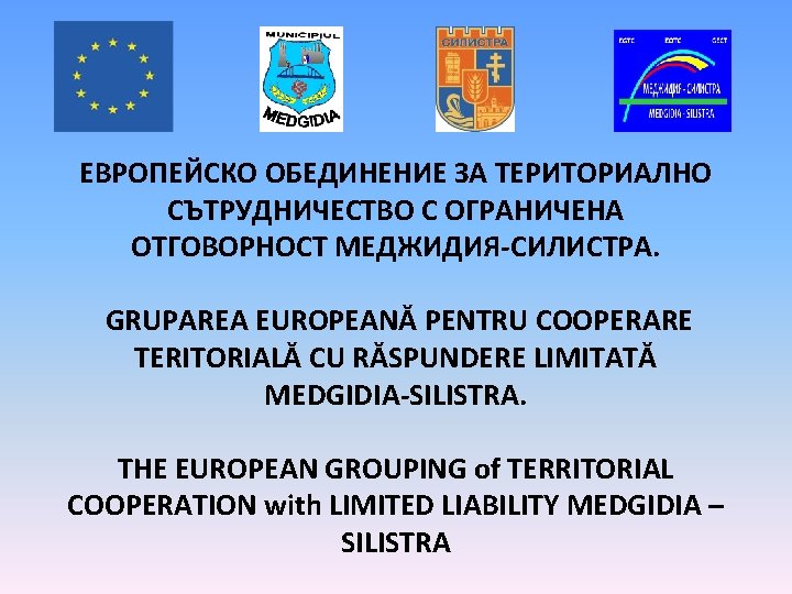 ЕВРОПЕЙСКO ОБЕДИНЕНИE ЗА ТЕРИТОРИАЛНО СЪТРУДНИЧЕСТВО С ОГРАНИЧЕНА ОТГОВОРНОСТ МЕДЖИДИЯ-СИЛИСТРА. GRUPAREA EUROPEANĂ PENTRU COOPERARE TERITORIALĂ