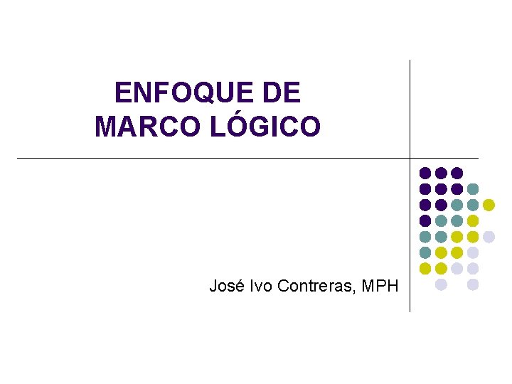 ENFOQUE DE MARCO LÓGICO José Ivo Contreras, MPH 