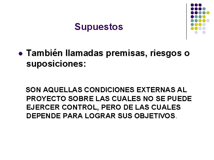 Supuestos l También llamadas premisas, riesgos o suposiciones: SON AQUELLAS CONDICIONES EXTERNAS AL PROYECTO