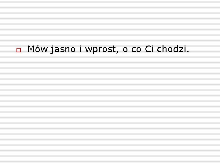 o Mów jasno i wprost, o co Ci chodzi. 