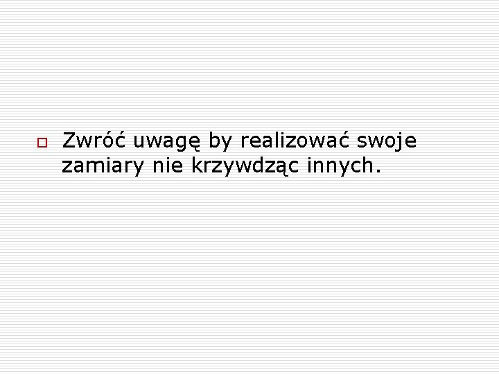 o Zwróć uwagę by realizować swoje zamiary nie krzywdząc innych. 