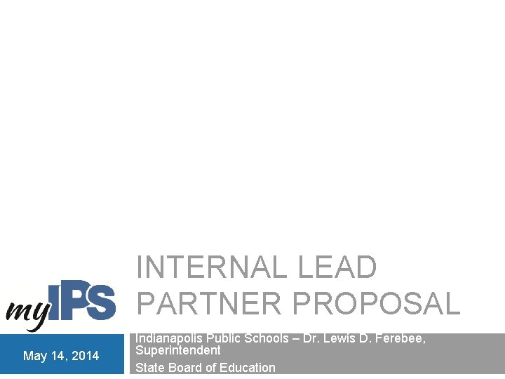 INTERNAL LEAD PARTNER PROPOSAL May 14, 2014 Indianapolis Public Schools – Dr. Lewis D.