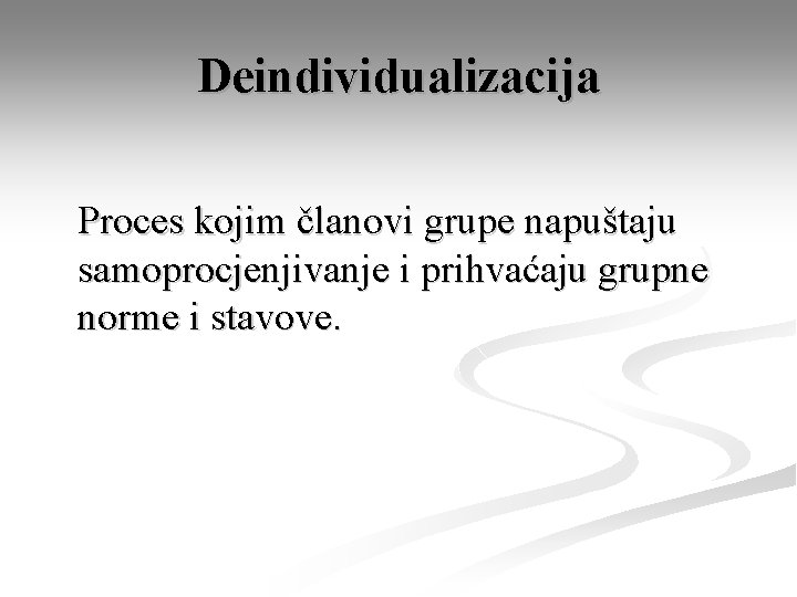 Deindividualizacija Proces kojim članovi grupe napuštaju samoprocjenjivanje i prihvaćaju grupne norme i stavove. 