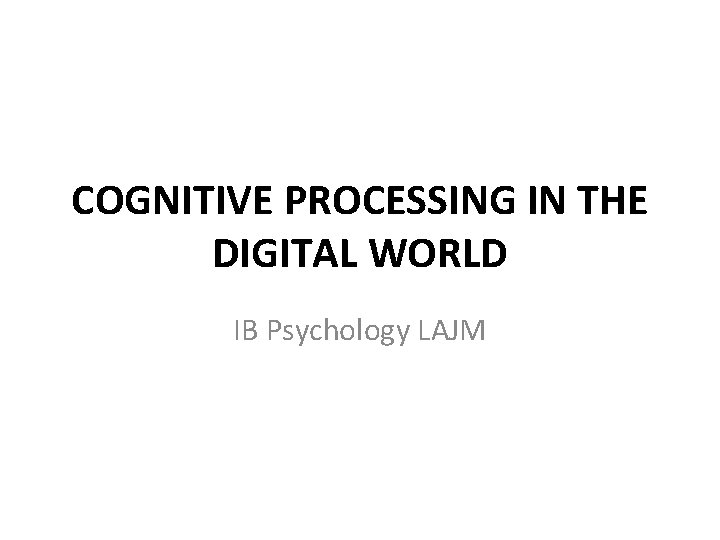 COGNITIVE PROCESSING IN THE DIGITAL WORLD IB Psychology LAJM 