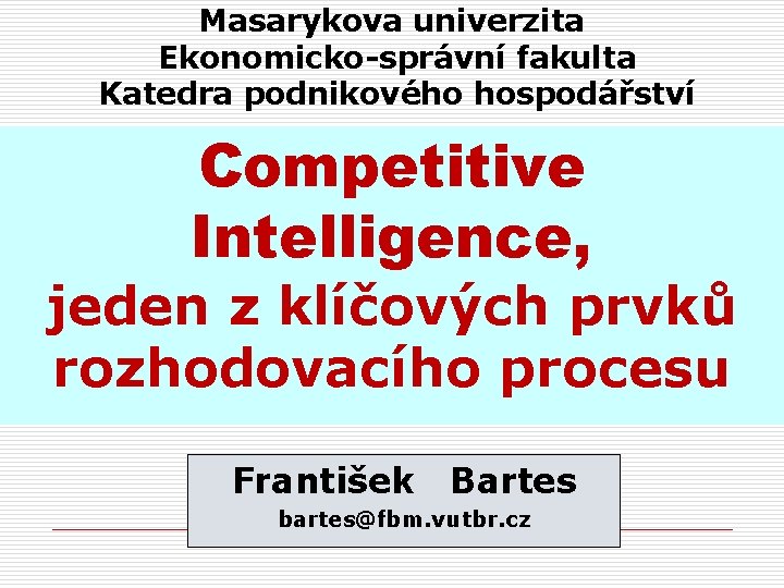 Masarykova univerzita Ekonomicko-správní fakulta Katedra podnikového hospodářství Competitive Intelligence, jeden z klíčových prvků rozhodovacího