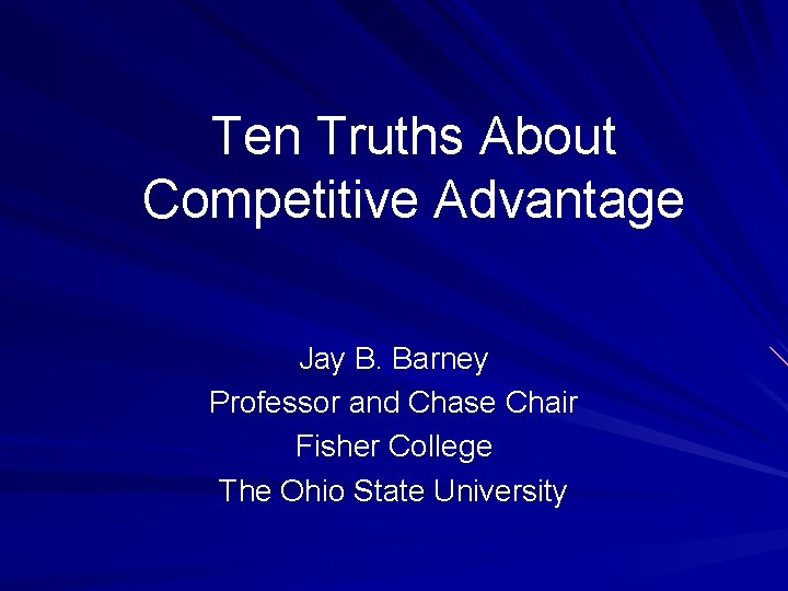 Ten Truths About Competitive Advantage Jay B. Barney Professor and Chase Chair Fisher College