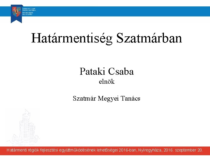 Határmentiség Szatmárban Pataki Csaba elnök Szatmár Megyei Tanács Határmenti régiók fejlesztési együttműködésének lehetőségei 2016