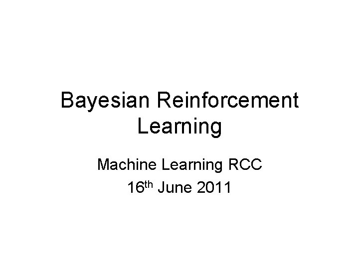 Bayesian Reinforcement Learning Machine Learning RCC 16 th June 2011 