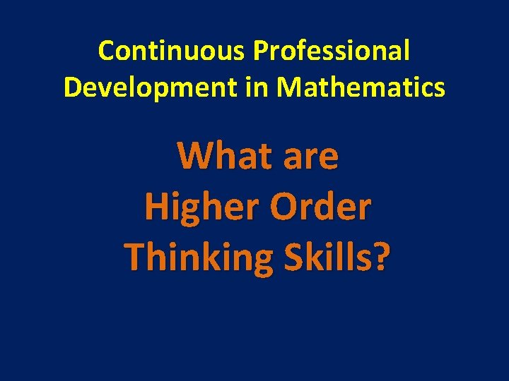 Continuous Professional Development in Mathematics What are Higher Order Thinking Skills? 