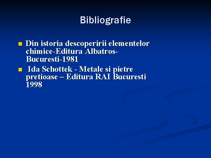 Bibliografie n n Din istoria descoperirii elementelor chimice-Editura Albatros. Bucuresti-1981 Ida Schottek - Metale