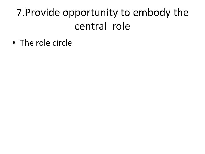7. Provide opportunity to embody the central role • The role circle 
