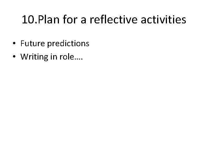 10. Plan for a reflective activities • Future predictions • Writing in role…. 