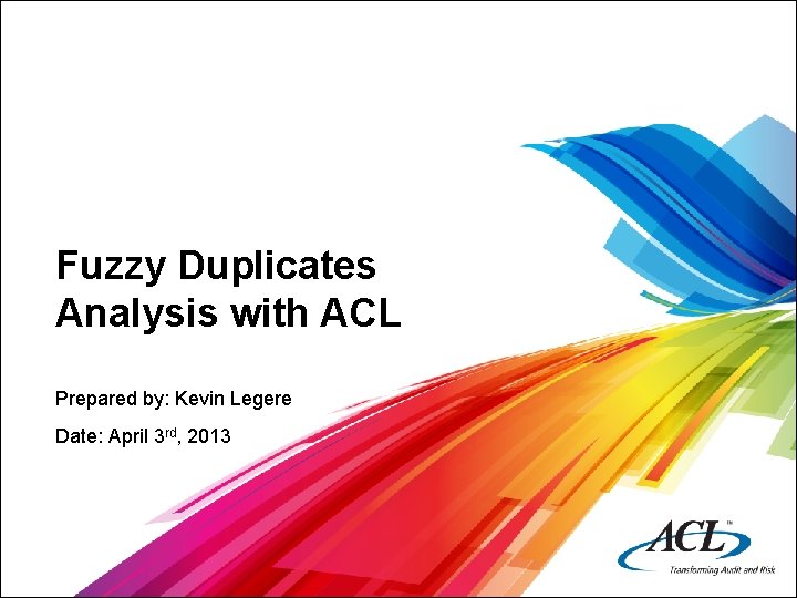 Fuzzy Duplicates Analysis with ACL Prepared by: Kevin Legere Date: April 3 rd, 2013