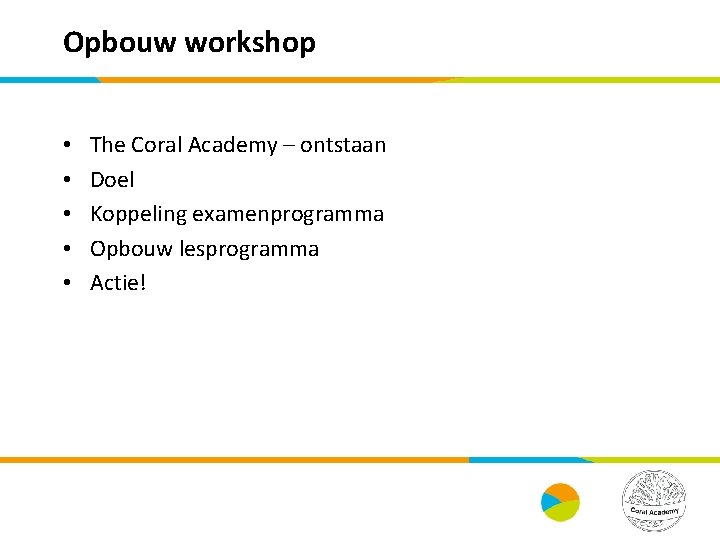 Opbouw workshop • • • The Coral Academy – ontstaan Doel Koppeling examenprogramma Opbouw